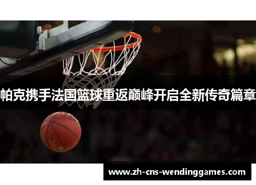 帕克携手法国篮球重返巅峰开启全新传奇篇章