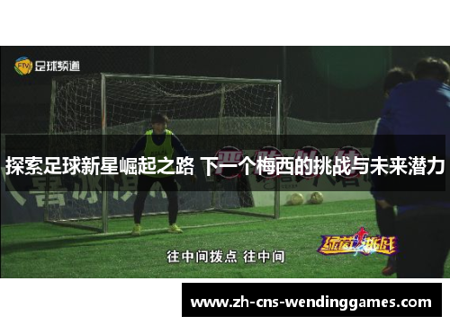 探索足球新星崛起之路 下一个梅西的挑战与未来潜力