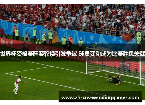 世界杯资格赛阵容轮换引发争议 球员变动成为比赛胜负关键
