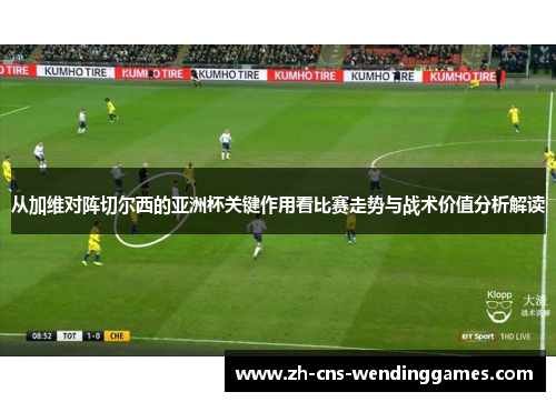从加维对阵切尔西的亚洲杯关键作用看比赛走势与战术价值分析解读
